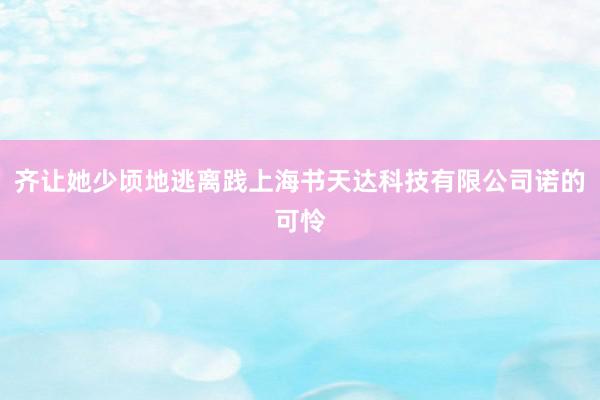齐让她少顷地逃离践上海书天达科技有限公司诺的可怜