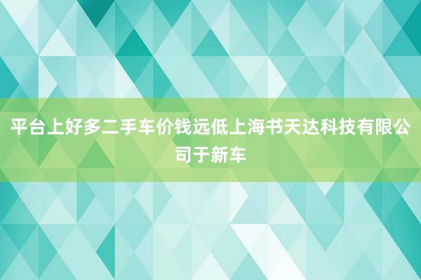 平台上好多二手车价钱远低上海书天达科技有限公司于新车
